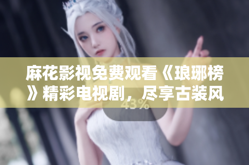 麻花影視免費(fèi)觀看《瑯琊榜》精彩電視劇，盡享古裝風(fēng)情！