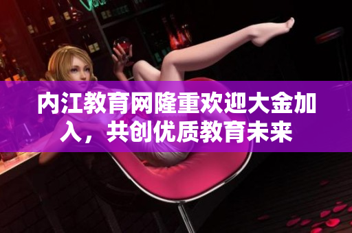 內(nèi)江教育網(wǎng)隆重歡迎大金加入，共創(chuàng)優(yōu)質(zhì)教育未來