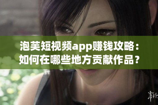 泡芙短視頻app賺錢攻略：如何在哪些地方貢獻作品？