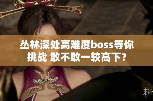 叢林深處高難度boss等你挑戰(zhàn) 敢不敢一較高下？
