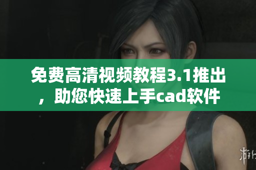 免費高清視頻教程3.1推出，助您快速上手cad軟件