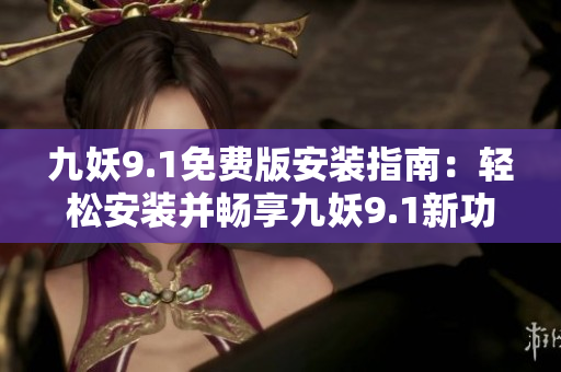九妖9.1免費版安裝指南：輕松安裝并暢享九妖9.1新功能