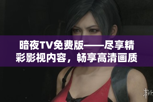 暗夜TV免費(fèi)版——盡享精彩影視內(nèi)容，暢享高清畫質(zhì)，全網(wǎng)獨(dú)家資源隨心觀賞
