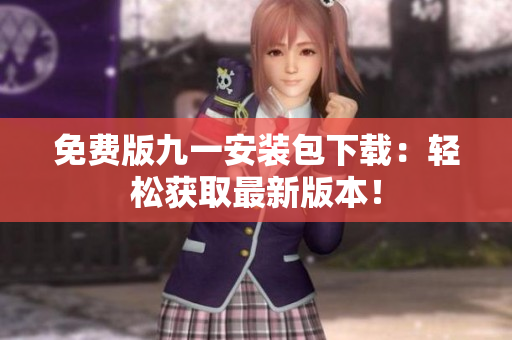 免費(fèi)版九一安裝包下載：輕松獲取最新版本！