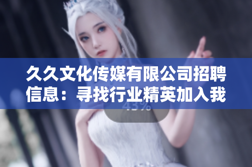 久久文化傳媒有限公司招聘信息：尋找行業(yè)精英加入我們的團(tuán)隊(duì)