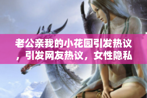 老公親我的小花園引發(fā)熱議，引發(fā)網(wǎng)友熱議，女性隱私問題再成話題