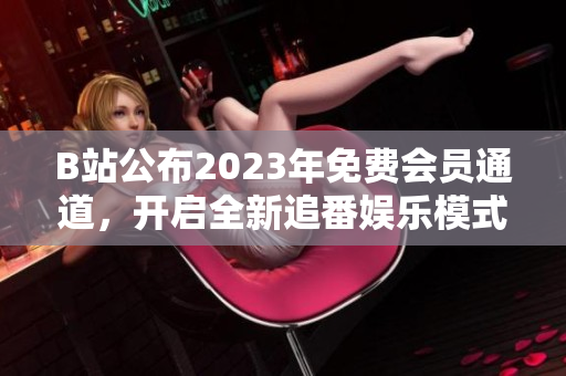 B站公布2023年免費(fèi)會(huì)員通道，開(kāi)啟全新追番娛樂(lè)模式