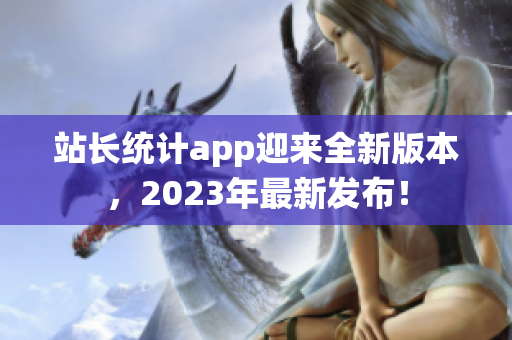 站長統(tǒng)計(jì)app迎來全新版本，2023年最新發(fā)布！