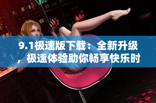 9.1極速版下載：全新升級，極速體驗(yàn)助你暢享快樂時(shí)光