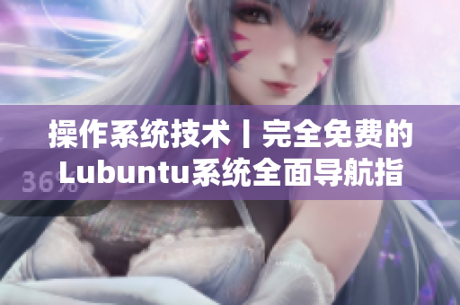 操作系統(tǒng)技術(shù)丨完全免費的Lubuntu系統(tǒng)全面導航指南