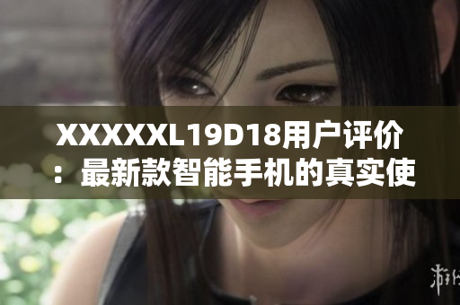 XXXXXL19D18用戶評(píng)價(jià)：最新款智能手機(jī)的真實(shí)使用體驗(yàn)分享