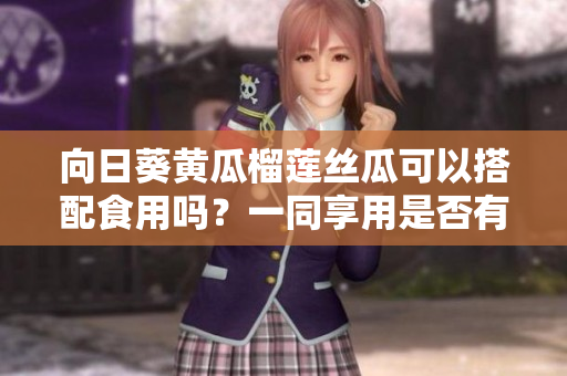 向日葵黃瓜榴蓮絲瓜可以搭配食用嗎？一同享用是否有益身體健康？