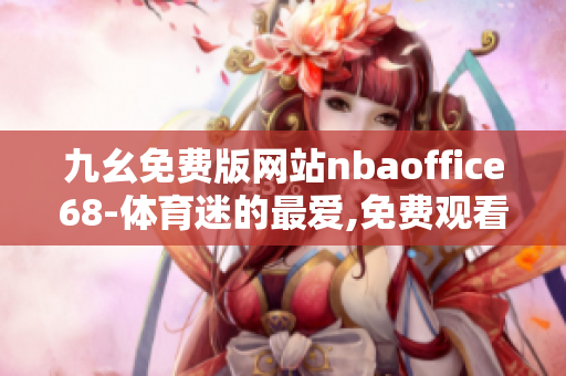九幺免費版網(wǎng)站nbaoffice68-體育迷的最愛,免費觀看NBA精彩比賽