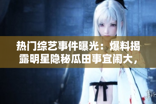 熱門綜藝事件曝光：爆料揭露明星隱秘瓜田事宜鬧大，網(wǎng)友熱議無止！