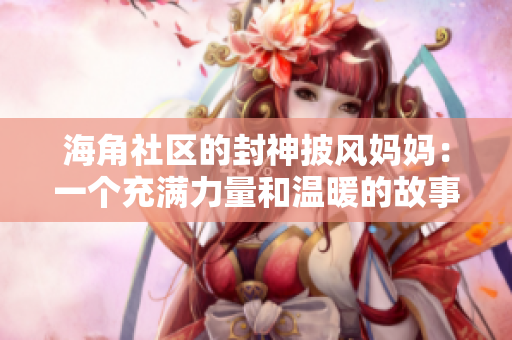 海角社區(qū)的封神披風(fēng)媽媽?zhuān)阂粋€(gè)充滿(mǎn)力量和溫暖的故事