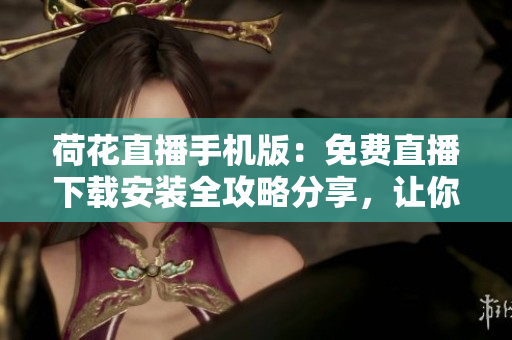 荷花直播手機(jī)版：免費(fèi)直播下載安裝全攻略分享，讓你輕松觀看最新直播內(nèi)容
