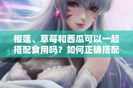 榴蓮、草莓和西瓜可以一起搭配食用嗎？如何正確搭配這三種水果更健康？