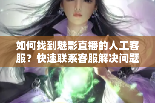如何找到魅影直播的人工客服？快速聯(lián)系客服解決問(wèn)題