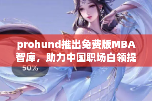 prohund推出免費版MBA智庫，助力中國職場白領(lǐng)提升管理技能