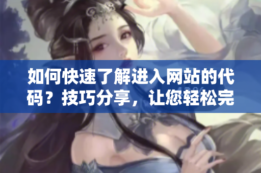 如何快速了解進(jìn)入網(wǎng)站的代碼？技巧分享，讓您輕松完成網(wǎng)站代碼學(xué)習(xí)