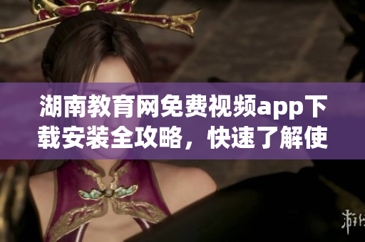 湖南教育網(wǎng)免費(fèi)視頻app下載安裝全攻略，快速了解使用秘訣