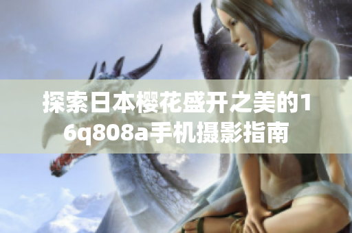 探索日本櫻花盛開(kāi)之美的16q808a手機(jī)攝影指南