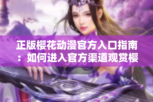 正版櫻花動漫官方入口指南：如何進入官方渠道觀賞櫻花動漫？