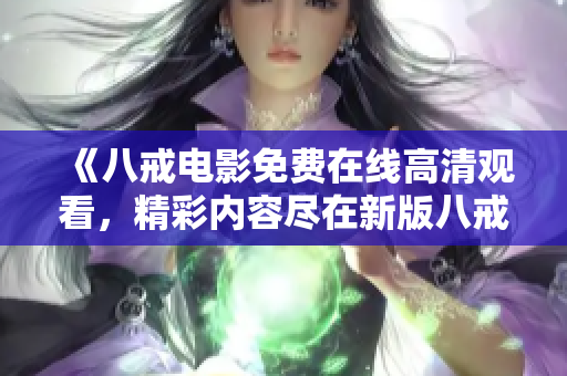 《八戒電影免費(fèi)在線高清觀看，精彩內(nèi)容盡在新版八戒》