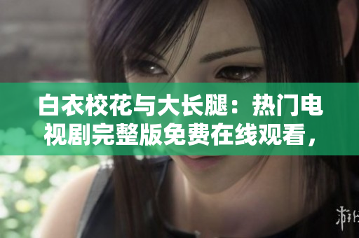 白衣校花與大長(zhǎng)腿：熱門電視劇完整版免費(fèi)在線觀看，感動(dòng)人心的青春校園故事