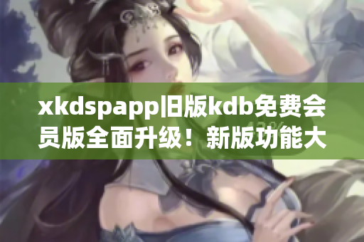 xkdspapp舊版kdb免費(fèi)會(huì)員版全面升級(jí)！新版功能大揭秘