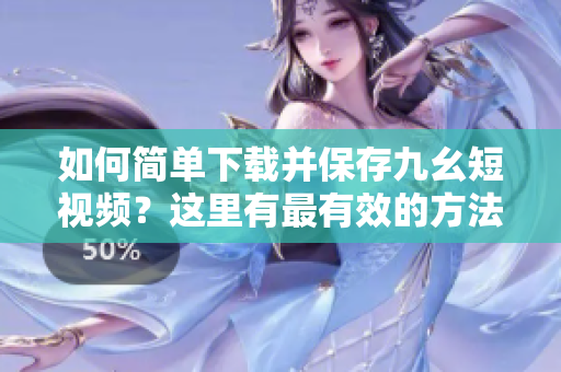 如何簡(jiǎn)單下載并保存九幺短視頻？這里有最有效的方法分享給你!