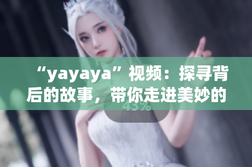 “yayaya”視頻：探尋背后的故事，帶你走進美妙的視聽世界
