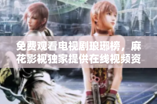 免費觀看電視劇瑯琊榜，麻花影視獨家提供在線視頻資源