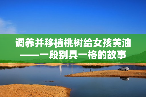 調養(yǎng)并移植桃樹給女孩黃油——一段別具一格的故事