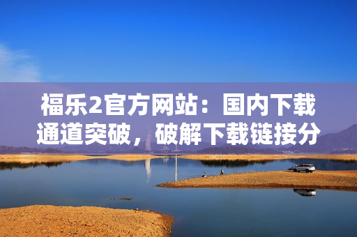 福樂2官方網(wǎng)站：國內(nèi)下載通道突破，破解下載鏈接分享