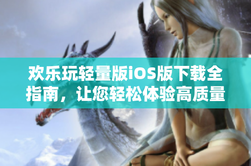 歡樂玩輕量版iOS版下載全指南，讓您輕松體驗高質(zhì)量游戲