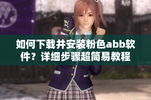如何下載并安裝粉色abb軟件？詳細步驟超簡易教程