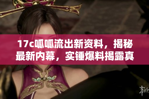 17c呱呱流出新資料，揭秘最新內(nèi)幕，實錘爆料揭露真相