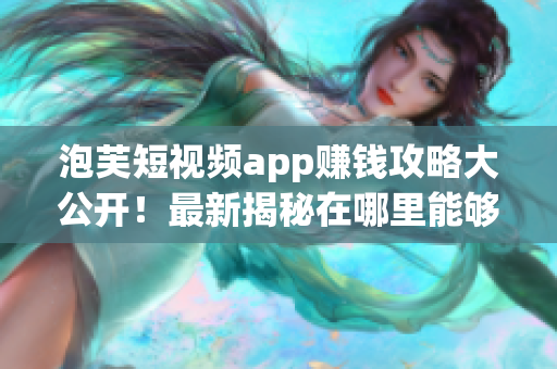 泡芙短視頻app賺錢攻略大公開！最新揭秘在哪里能夠賺取豐厚收入？