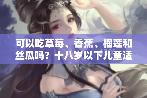 可以吃草莓、香蕉、榴蓮和絲瓜嗎？十八歲以下兒童適合食用這些水果嗎？