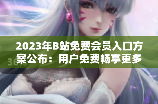 2023年B站免費會員入口方案公布：用戶免費暢享更多精彩內容
