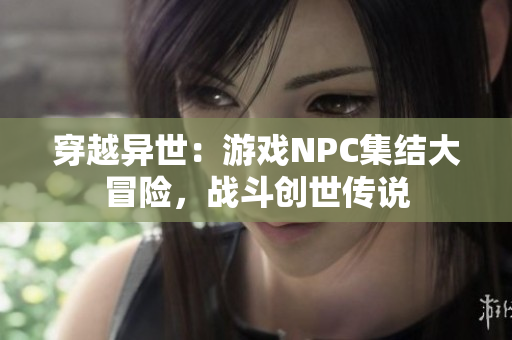 穿越異世：游戲NPC集結(jié)大冒險，戰(zhàn)斗創(chuàng)世傳說