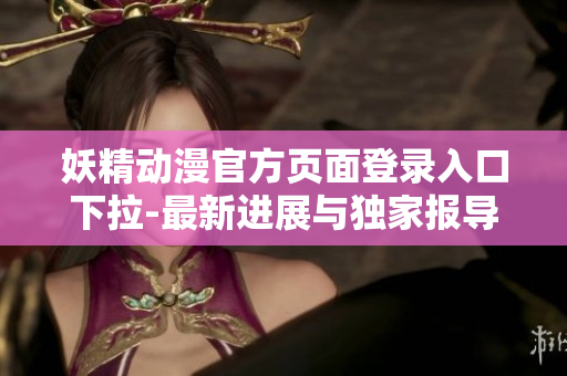 妖精動(dòng)漫官方頁(yè)面登錄入口下拉-最新進(jìn)展與獨(dú)家報(bào)導(dǎo)