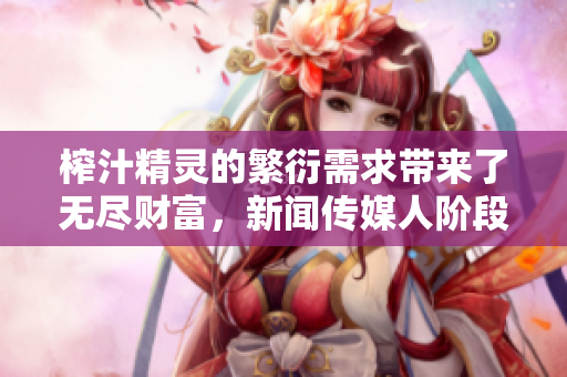 榨汁精靈的繁衍需求帶來了無盡財富，新聞傳媒人階段性需要報道