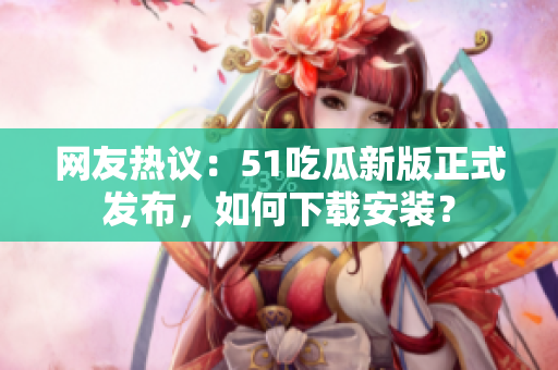 網(wǎng)友熱議：51吃瓜新版正式發(fā)布，如何下載安裝？