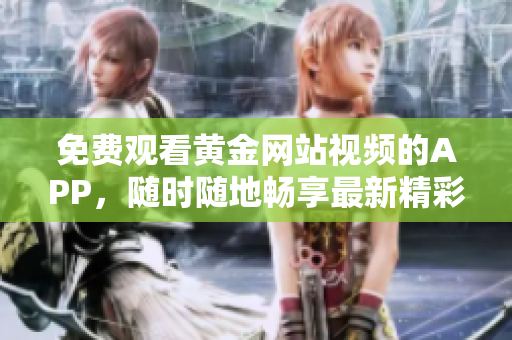 免費觀看黃金網(wǎng)站視頻的APP，隨時隨地暢享最新精彩內(nèi)容