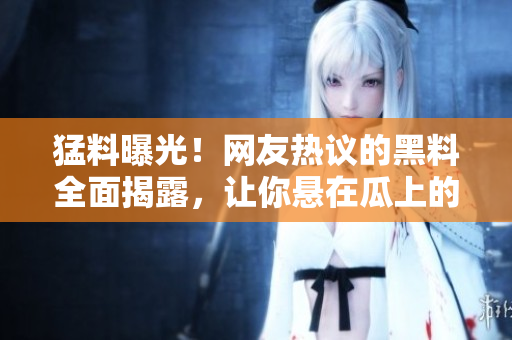 猛料曝光！網友熱議的黑料全面揭露，讓你懸在瓜上的新鮮資訊