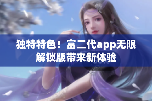 獨(dú)特特色！富二代app無(wú)限解鎖版帶來(lái)新體驗(yàn)