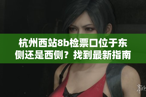 杭州西站8b檢票口位于東側還是西側？找到最新指南