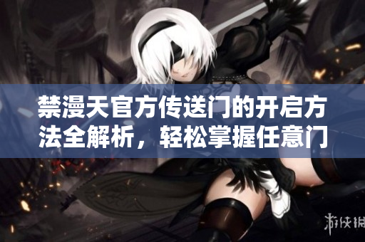 禁漫天官方傳送門的開啟方法全解析，輕松掌握任意門啟動(dòng)的步驟